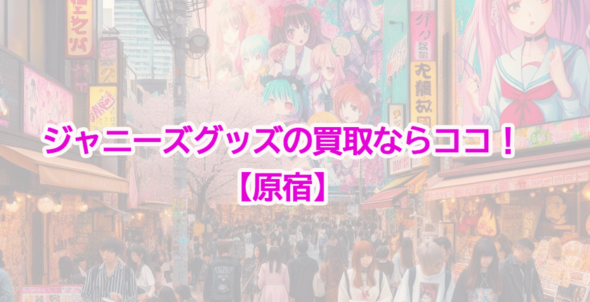 【2025年最新】原宿にジャニーズグッズ買取店はある？買取価格も調べてみた